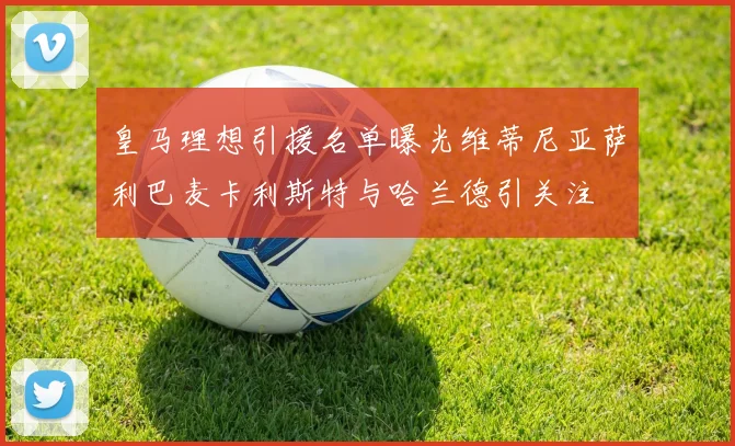 皇马理想引援名单曝光维蒂尼亚萨利巴麦卡利斯特与哈兰德引关注