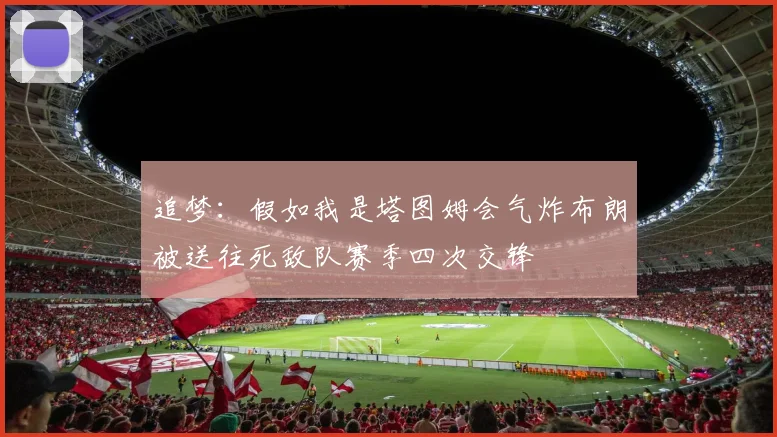 追梦：假如我是塔图姆会气炸布朗被送往死敌队赛季四次交锋