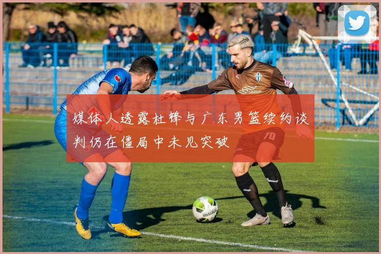 媒体人透露杜锋与广东男篮续约谈判仍在僵局中未见突破