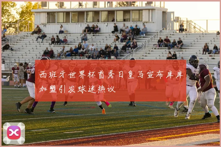 西班牙世界杯首秀日皇马宣布库库加盟引发球迷热议