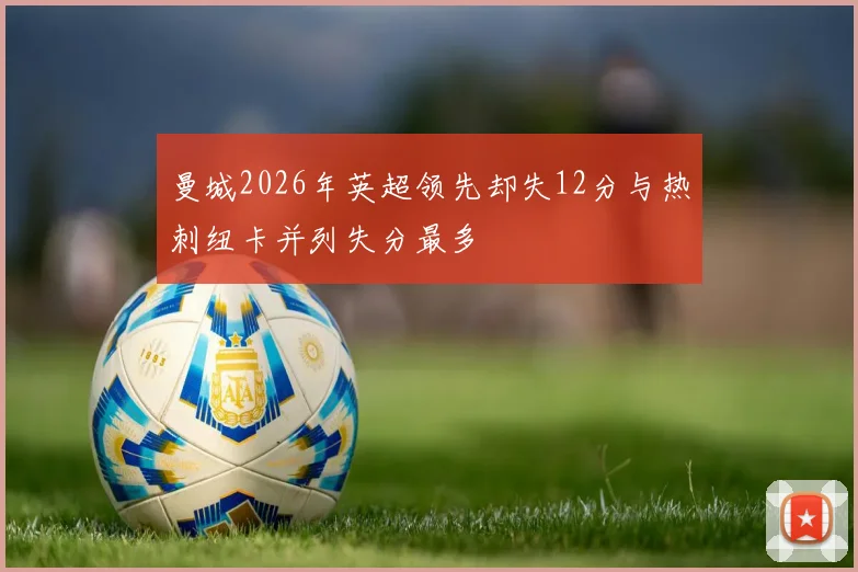 曼城2026年英超领先却失12分与热刺纽卡并列失分最多