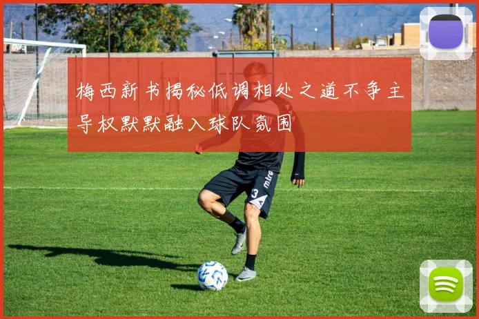梅西新书揭秘低调相处之道不争主导权默默融入球队氛围