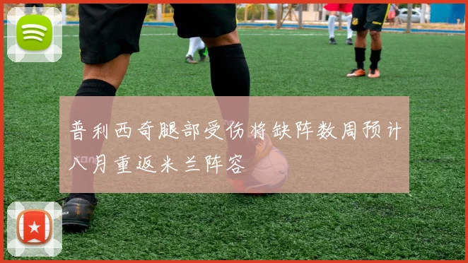 普利西奇腿部受伤将缺阵数周预计八月重返米兰阵容