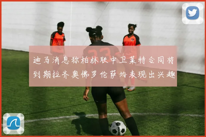 迪马消息称柏林联中卫莱特合同将到期拉齐奥佛罗伦萨均表现出兴趣
