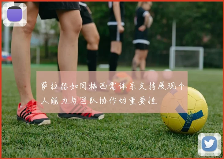 萨拉赫如同梅西需体系支持展现个人能力与团队协作的重要性