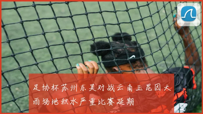 足协杯苏州东吴对战云南玉昆因大雨场地积水严重比赛延期