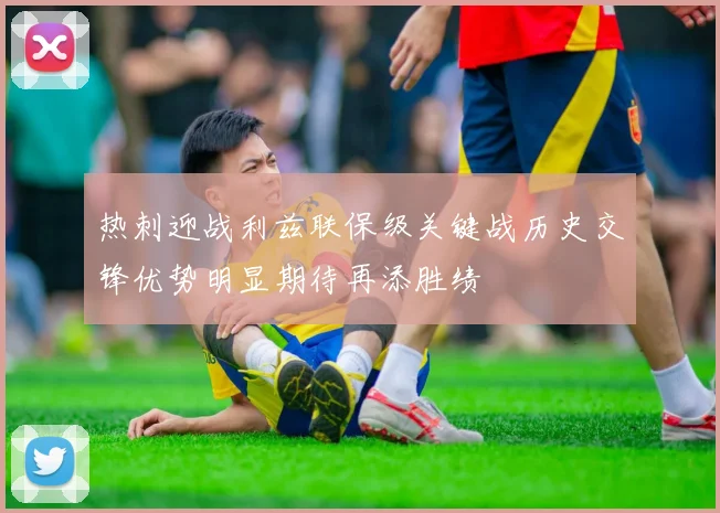 热刺迎战利兹联保级关键战历史交锋优势明显期待再添胜绩