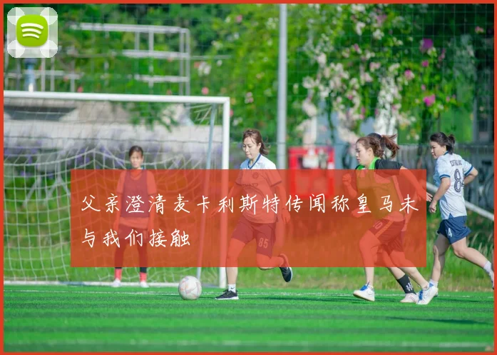 父亲澄清麦卡利斯特传闻称皇马未与我们接触