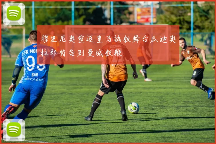 穆里尼奥重返皇马执教舞台瓜迪奥拉即将告别曼城教鞭