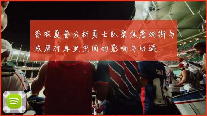 香农夏普分析勇士队聚焦詹姆斯与浓眉对库里空间的影响与机遇