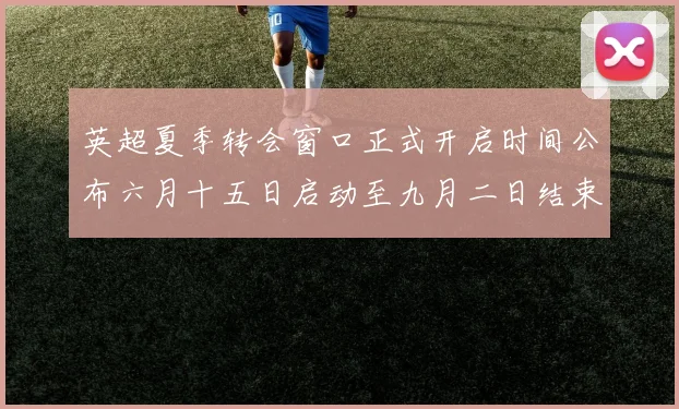 英超夏季转会窗口正式开启时间公布六月十五日启动至九月二日结束