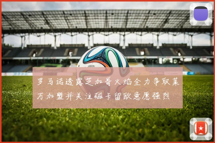 罗马诺透露芝加哥火焰全力争取莱万加盟并关注磁卡留欧意愿强烈